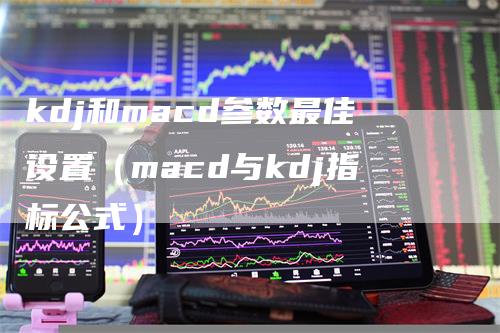 kdj和macd参数最佳设置（macd与kdj指标公式）