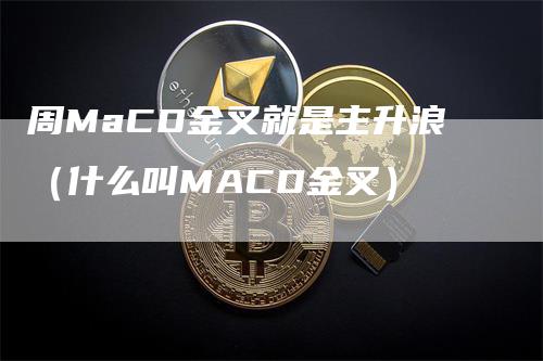 周MaCD金叉就是主升浪（什么叫MACD金叉）