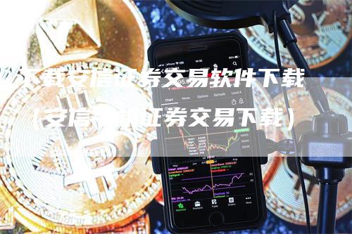 下载安信证券交易软件下载（安信手机证券交易下载）