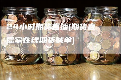 24小时期货直播(期货直播室在线期货喊单)