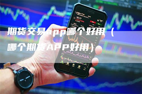 期货交易app哪个好用（哪个期货APP好用）