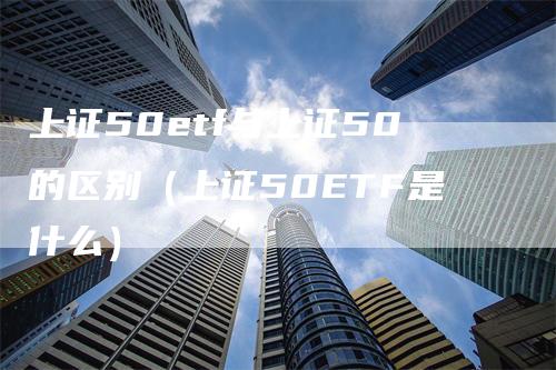 上证50etf与上证50的区别（上证50ETF是什么）