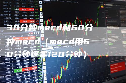 30分钟macd和60分钟macd（macd用60分钟还是120分钟）