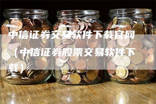 中信证券交易软件下载官网（中信证券股票交易软件下载）