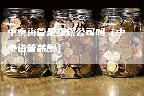 中泰资管是正规公司吗（中泰资管薪酬）