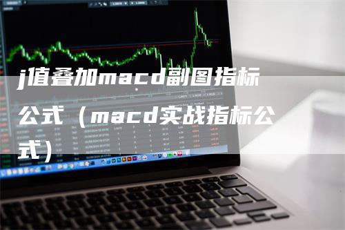 j值叠加macd副图指标公式（macd实战指标公式）