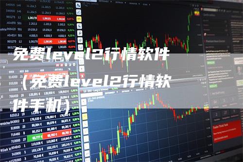 免费level2行情软件（免费level2行情软件手机）