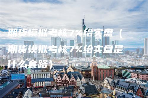 期货模拟考核7%给实盘（期货模拟考核7%给实盘是什么套路）