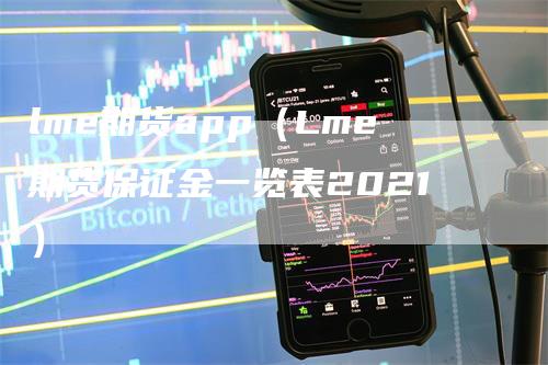 lme期货app（Lme期货保证金一览表2021）