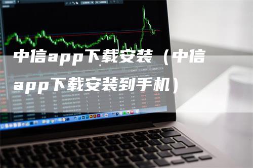 中信app下载安装（中信app下载安装到手机）