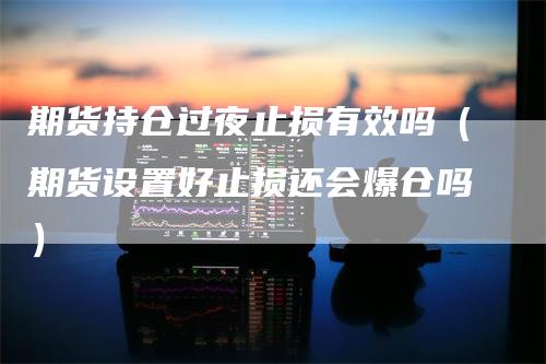 期货持仓过夜止损有效吗（期货设置好止损还会爆仓吗）