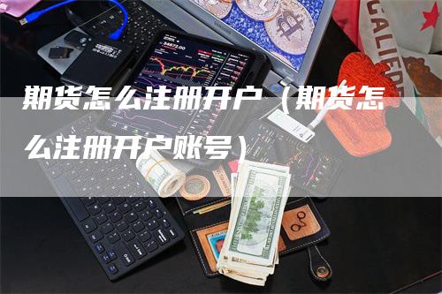 期货怎么注册开户（期货怎么注册开户账号）