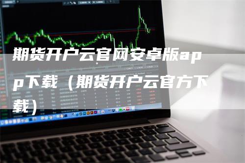 期货开户云官网安卓版app下载（期货开户云官方下载）