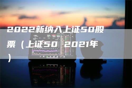 2022新纳入上证50股票（上证50 2021年）