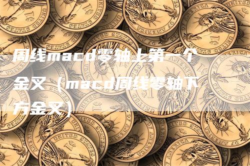 周线macd零轴上第一个金叉（macd周线零轴下方金叉）