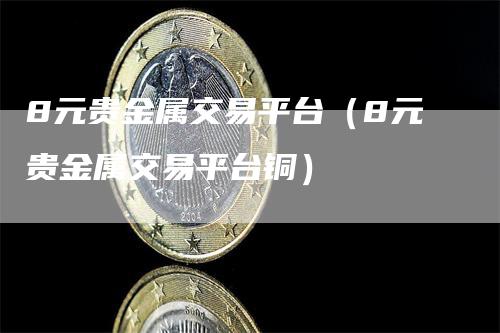 8元贵金属交易平台（8元贵金属交易平台铜）