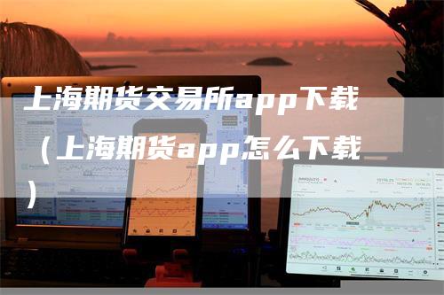 上海期货交易所app下载（上海期货app怎么下载）