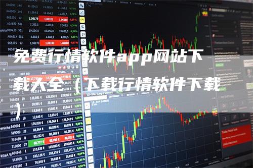 免费行情软件app网站下载大全（下载行情软件下载）