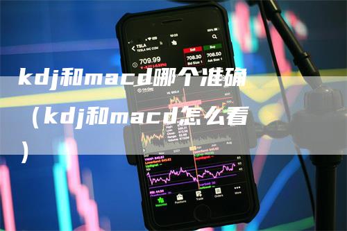 kdj和macd哪个准确（kdj和macd怎么看）