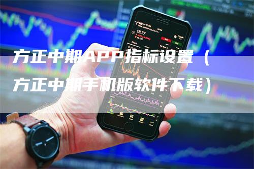 方正中期APP指标设置（方正中期手机版软件下载）