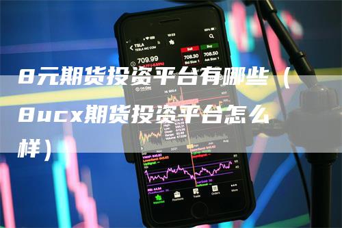 8元期货投资平台有哪些（8ucx期货投资平台怎么样）