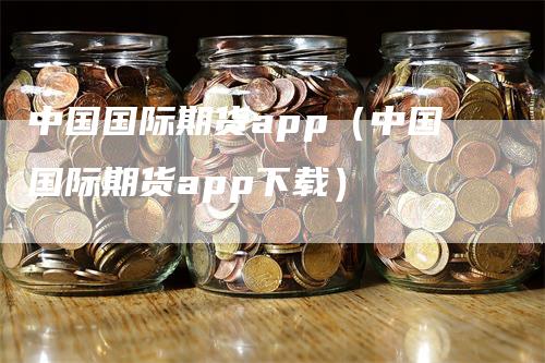 中国国际期货app（中国国际期货app下载）