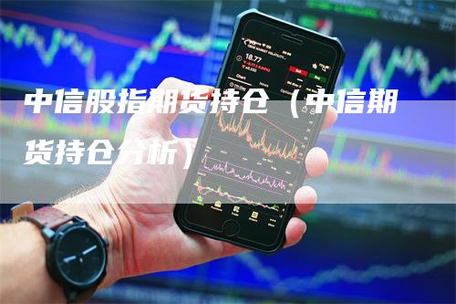 中信股指期货持仓（中信期货持仓分析）