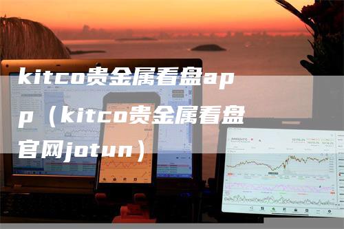 kitco贵金属看盘app（kitco贵金属看盘官网jotun）