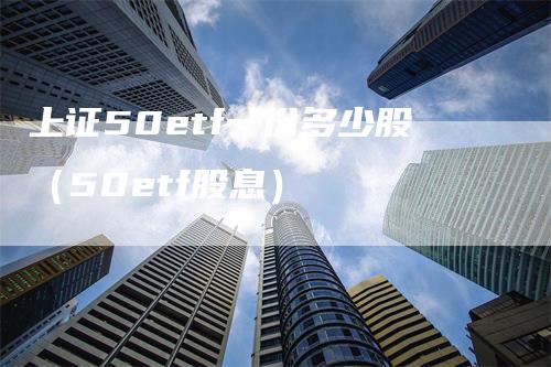 上证50etf一份多少股（50etf股息）