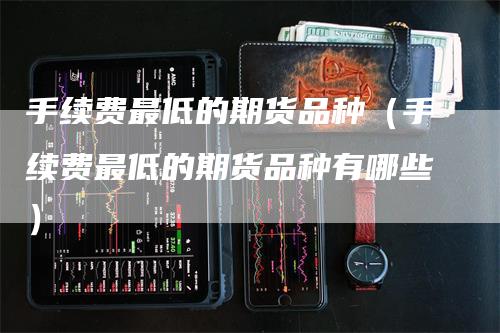 手续费最低的期货品种（手续费最低的期货品种有哪些）