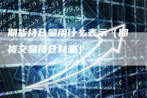 期货持仓量用什么表示（期货交易持仓和量）