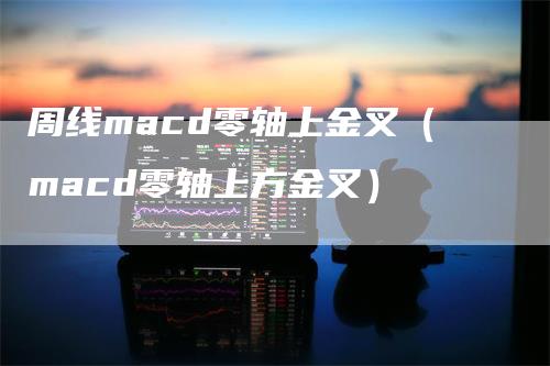 周线macd零轴上金叉（macd零轴上方金叉）