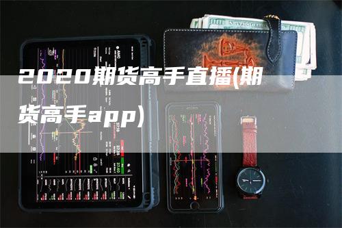 2020期货高手直播(期货高手app)