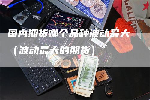 国内期货哪个品种波动最大（波动最大的期货）