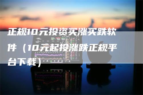 正规10元投资买涨买跌软件（10元起投涨跌正规平台下载）