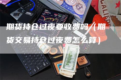 期货持仓过夜要收费吗（期货交易持仓过夜费怎么算）