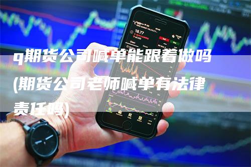 q期货公司喊单能跟着做吗(期货公司老师喊单有法律责任吗)