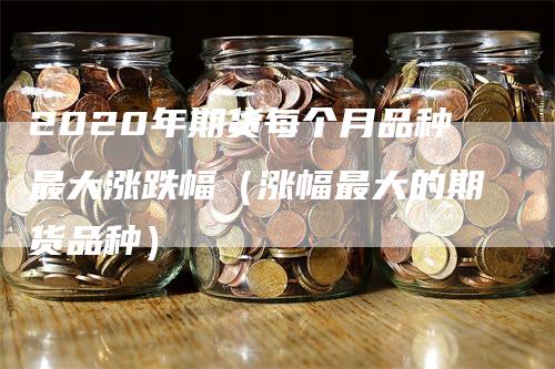 2020年期货每个月品种最大涨跌幅（涨幅最大的期货品种）