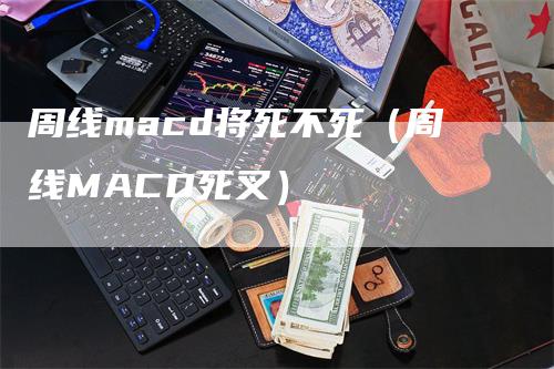 周线macd将死不死（周线MACD死叉）