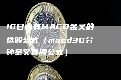 10日内有MACD金叉的选股公式（macd30分钟金叉选股公式）