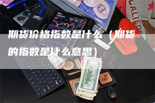 期货价格指数是什么（期货的指数是什么意思）