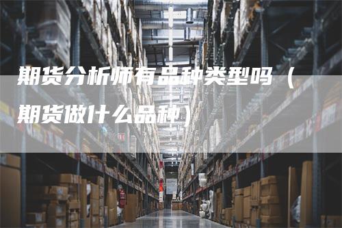 期货分析师有品种类型吗（期货做什么品种）