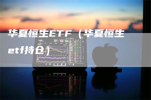 华夏恒生ETF（华夏恒生etf持仓）