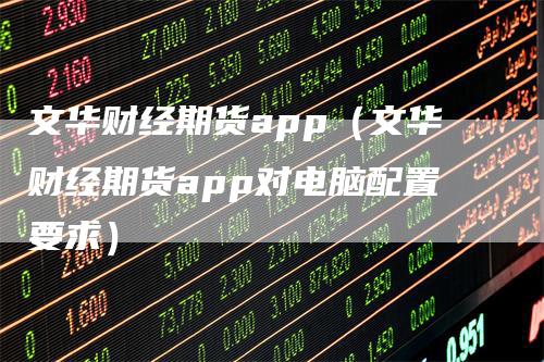 文华财经期货app（文华财经期货app对电脑配置要求）