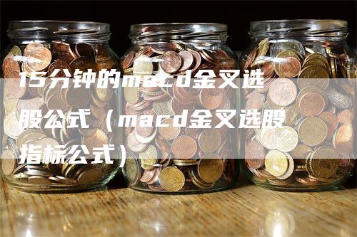 15分钟的macd金叉选股公式（macd金叉选股指标公式）