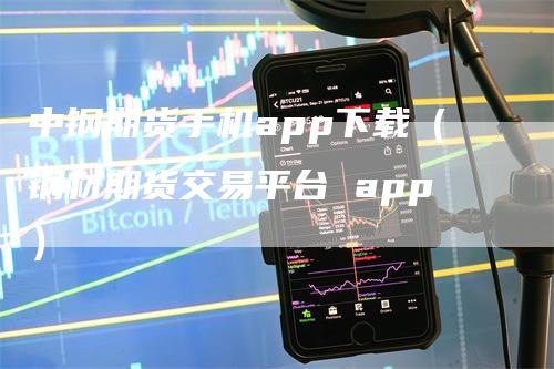 中钢期货手机app下载（钢材期货交易平台 app）