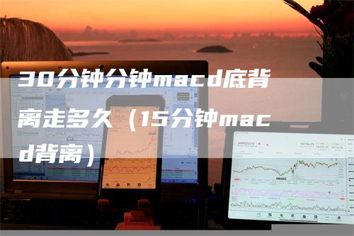 30分钟分钟macd底背离走多久（15分钟macd背离）