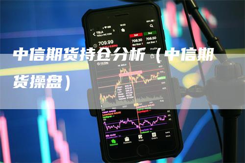 中信期货持仓分析（中信期货操盘）