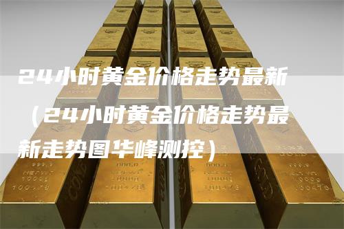 24小时黄金价格走势最新（24小时黄金价格走势最新走势图华峰测控）