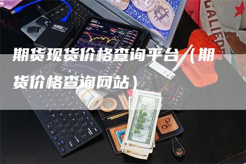 期货现货价格查询平台（期货价格查询网站）